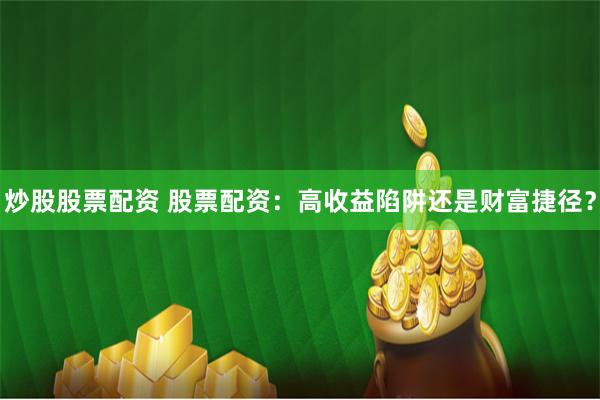 炒股股票配资 股票配资：高收益陷阱还是财富捷径？