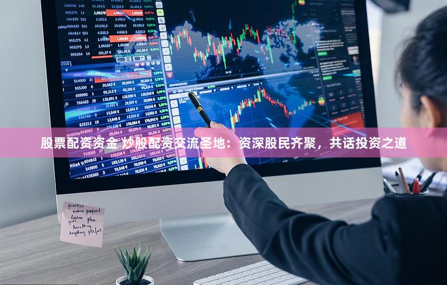 股票配资资金 炒股配资交流圣地：资深股民齐聚，共话投资之道