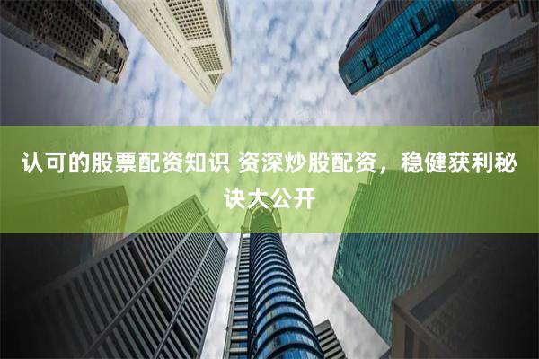 认可的股票配资知识 资深炒股配资，稳健获利秘诀大公开