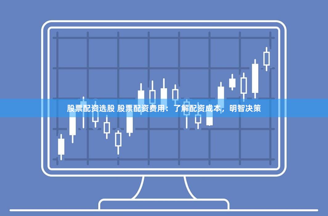 股票配资选股 股票配资费用：了解配资成本，明智决策