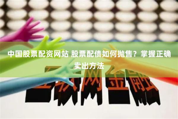 中国股票配资网站 股票配债如何抛售？掌握正确卖出方法