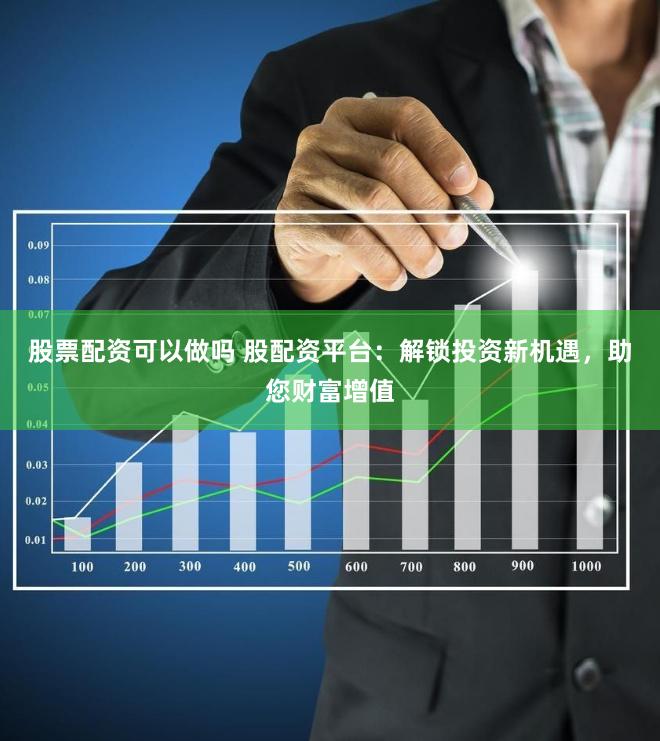 股票配资可以做吗 股配资平台：解锁投资新机遇，助您财富增值