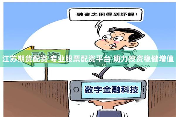 江苏期货配资 专业股票配资平台 助力投资稳健增值