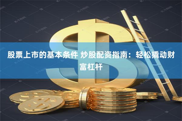 股票上市的基本条件 炒股配资指南：轻松撬动财富杠杆