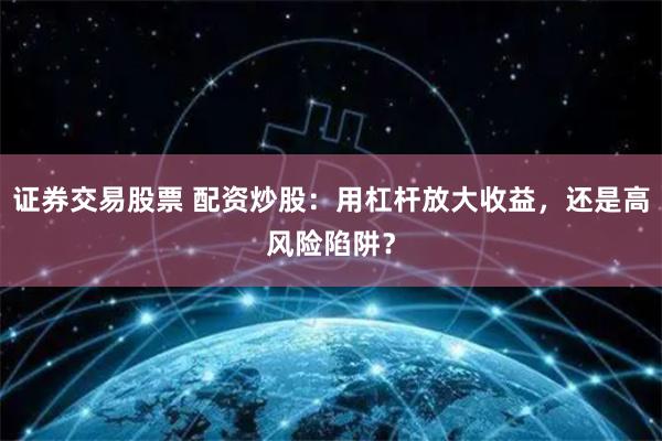 证券交易股票 配资炒股：用杠杆放大收益，还是高风险陷阱？