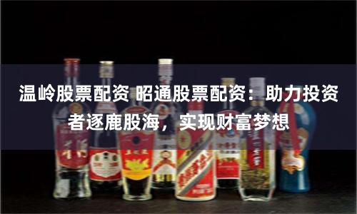 温岭股票配资 昭通股票配资：助力投资者逐鹿股海，实现财富梦想