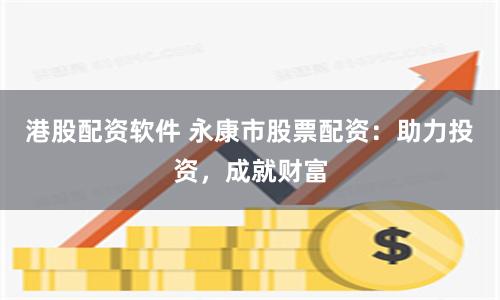 港股配资软件 永康市股票配资：助力投资，成就财富
