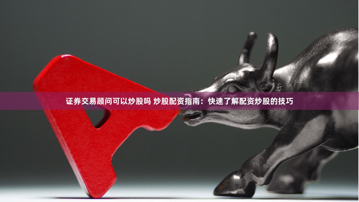 证券交易顾问可以炒股吗 炒股配资指南：快速了解配资炒股的技巧
