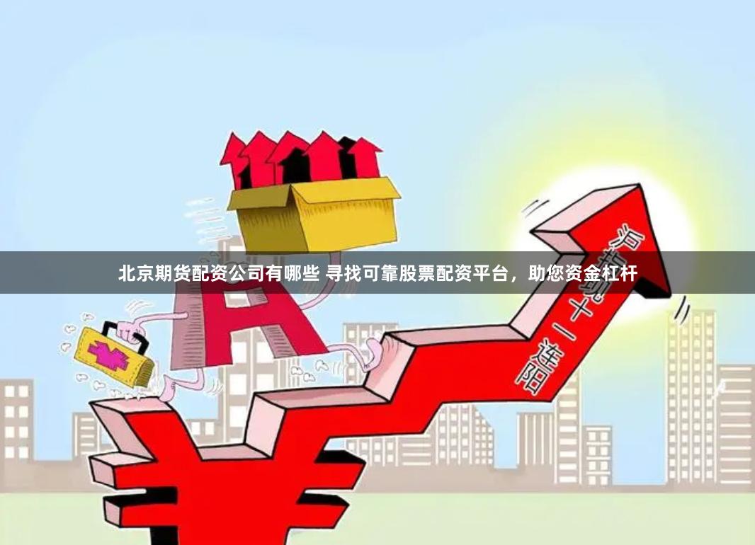 北京期货配资公司有哪些 寻找可靠股票配资平台，助您资金杠杆