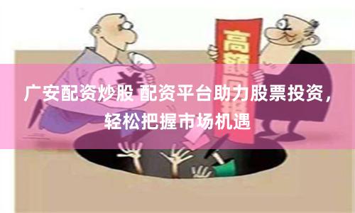 广安配资炒股 配资平台助力股票投资，轻松把握市场机遇