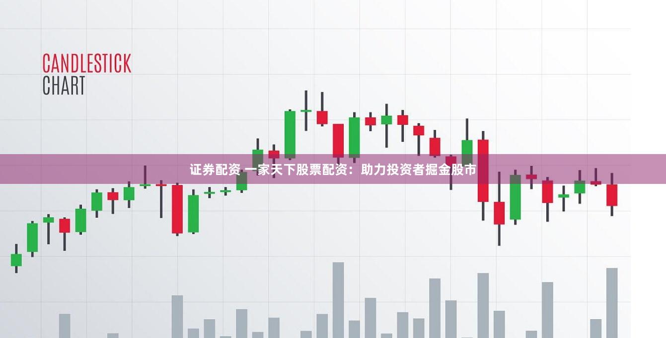 证券配资 一家天下股票配资：助力投资者掘金股市