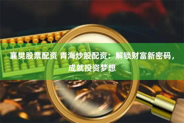 襄樊股票配资 青海炒股配资：解锁财富新密码，成就投资梦想