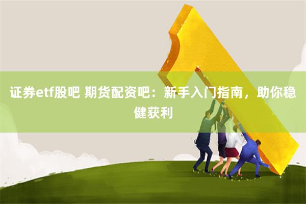 证券etf股吧 期货配资吧：新手入门指南，助你稳健获利