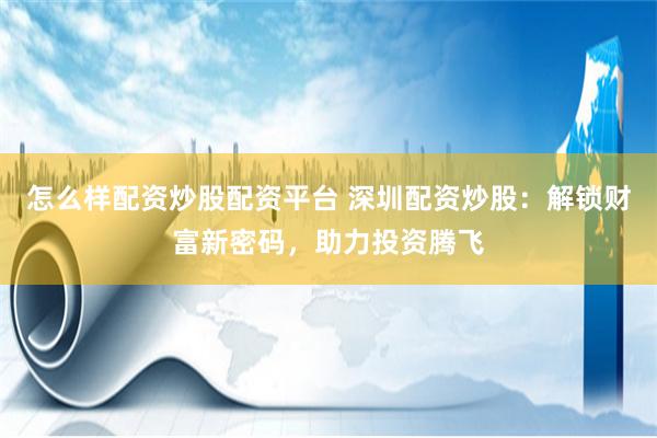 怎么样配资炒股配资平台 深圳配资炒股:解锁财富新密码,助力投资腾飞