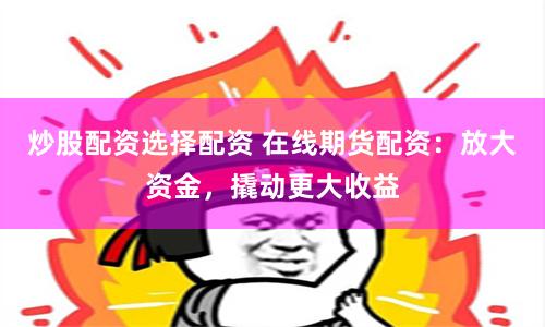 炒股配资选择配资 在线期货配资：放大资金，撬动更大收益