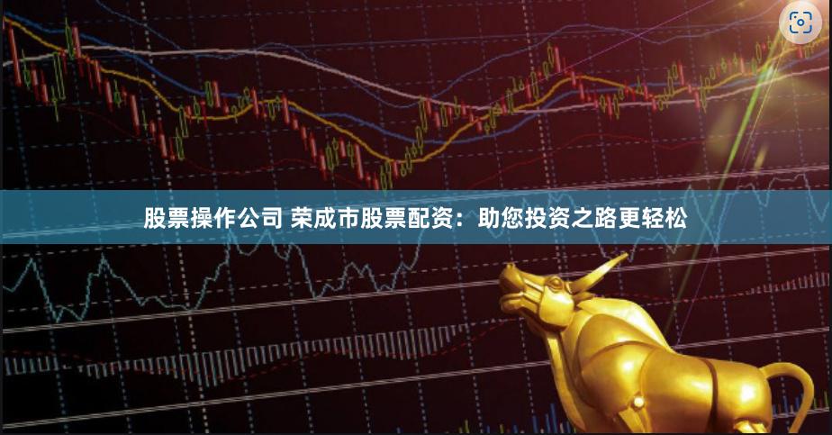 股票操作公司 荣成市股票配资：助您投资之路更轻松