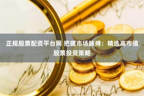 正规股票配资平台网 把握市场脉搏：精选高市值股票投资策略