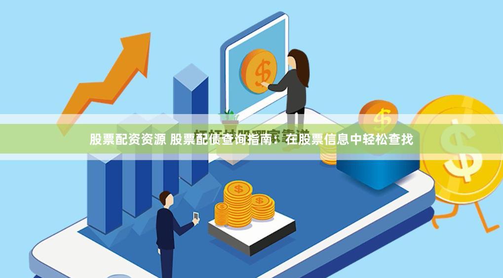 股票配资资源 股票配债查询指南：在股票信息中轻松查找