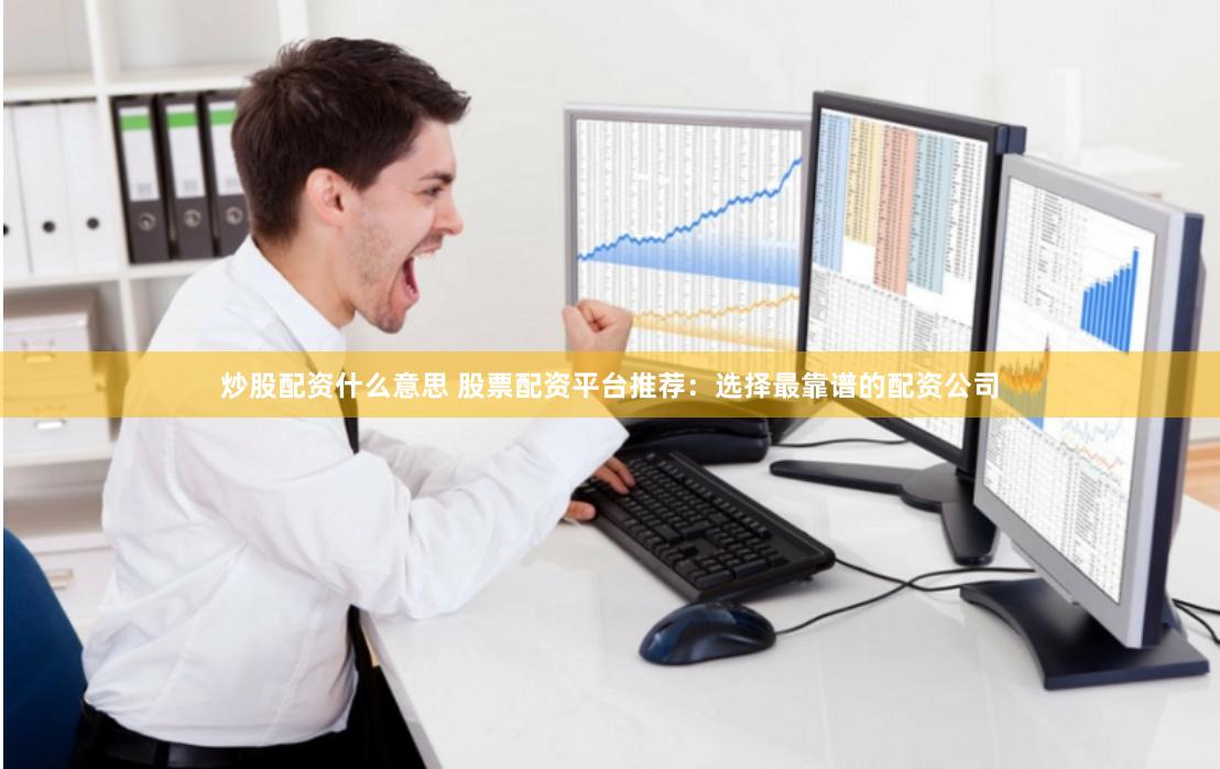 炒股配资什么意思 股票配资平台推荐：选择最靠谱的配资公司