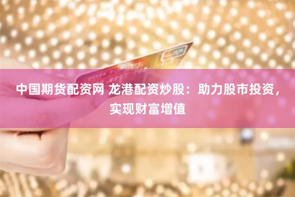 中国期货配资网 龙港配资炒股：助力股市投资，实现财富增值