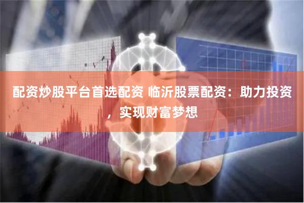 配资炒股平台首选配资 临沂股票配资：助力投资，实现财富梦想