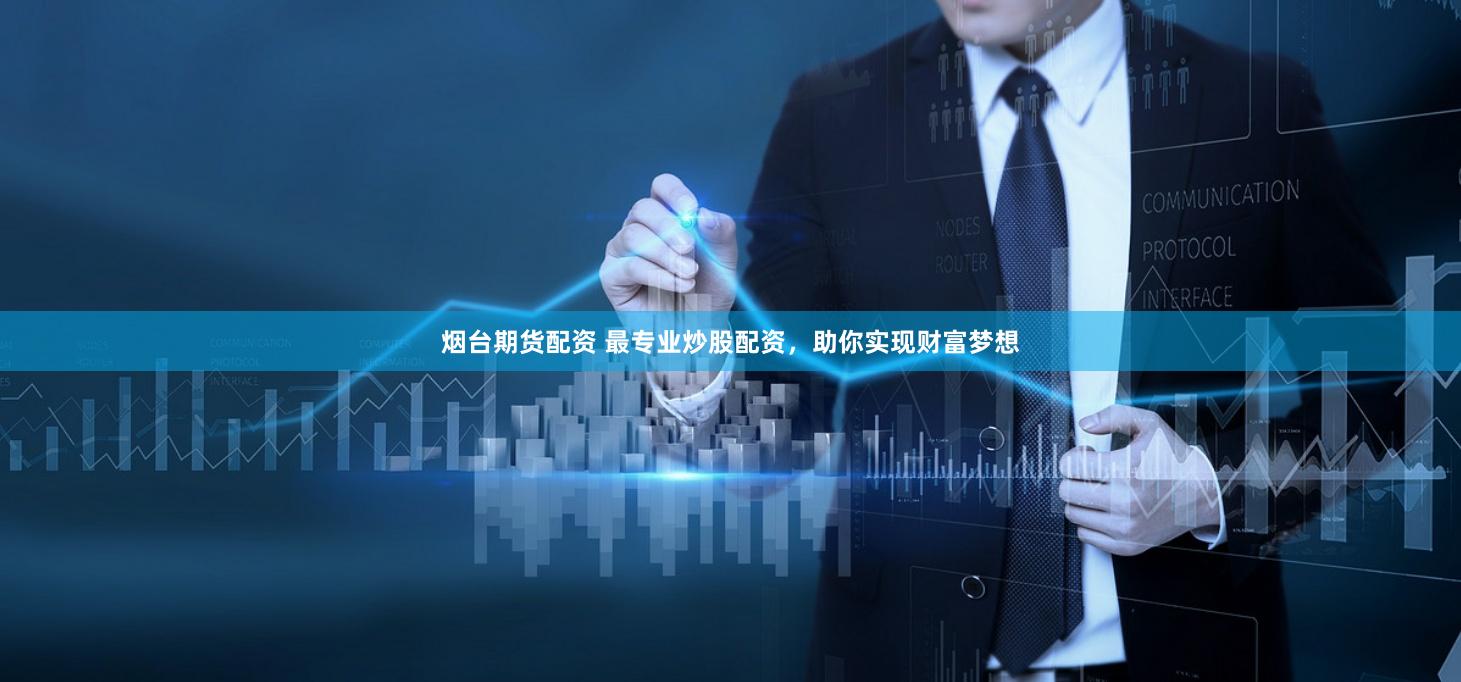 烟台期货配资 最专业炒股配资，助你实现财富梦想