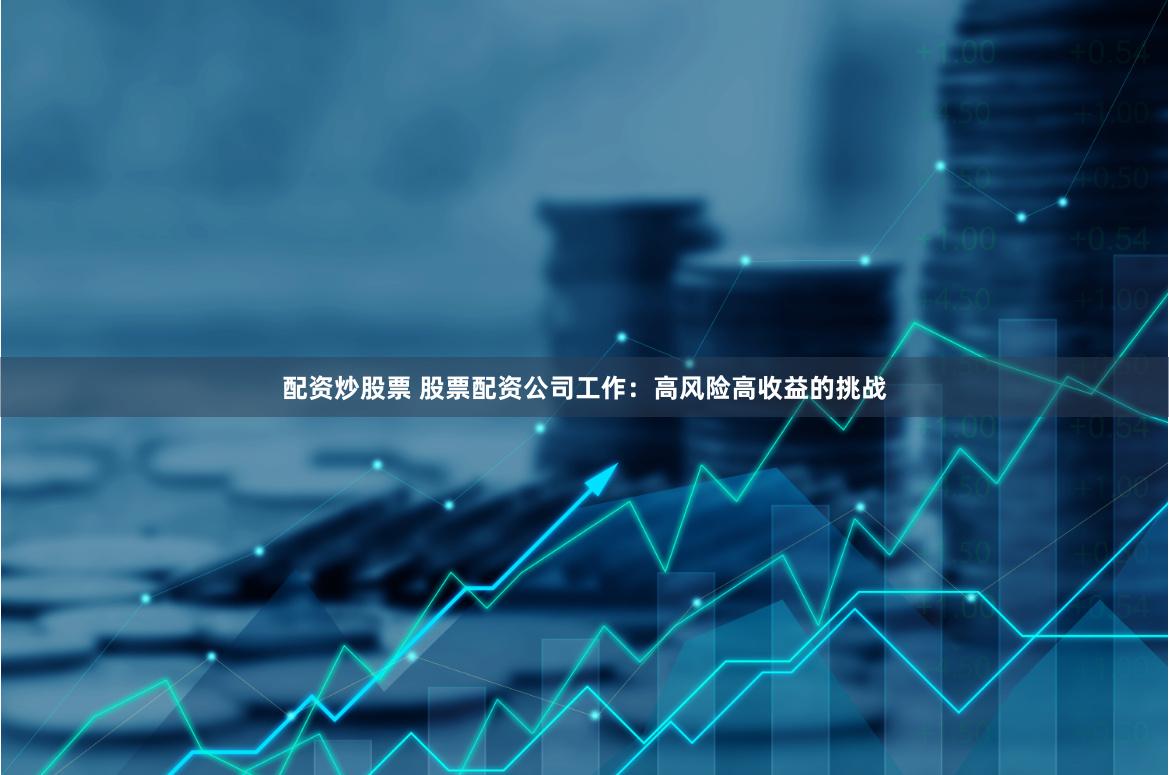 配资炒股票 股票配资公司工作：高风险高收益的挑战