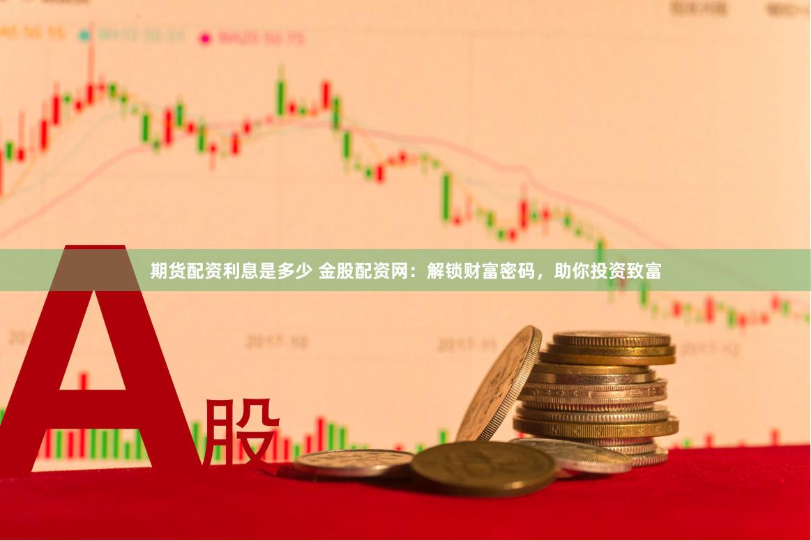 期货配资利息是多少 金股配资网：解锁财富密码，助你投资致富