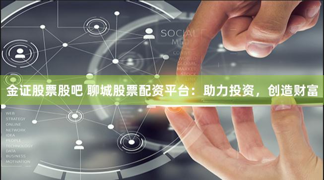 金证股票股吧 聊城股票配资平台：助力投资，创造财富