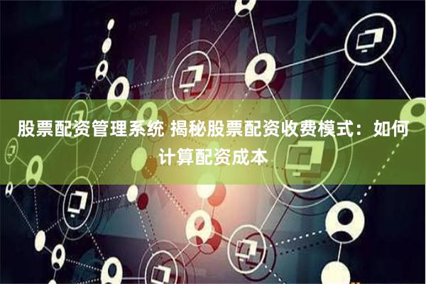 股票配资管理系统 揭秘股票配资收费模式：如何计算配资成本