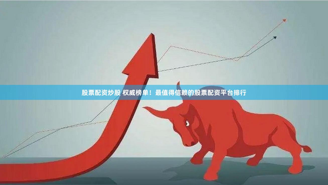 股票配资炒股 权威榜单！最值得信赖的股票配资平台排行