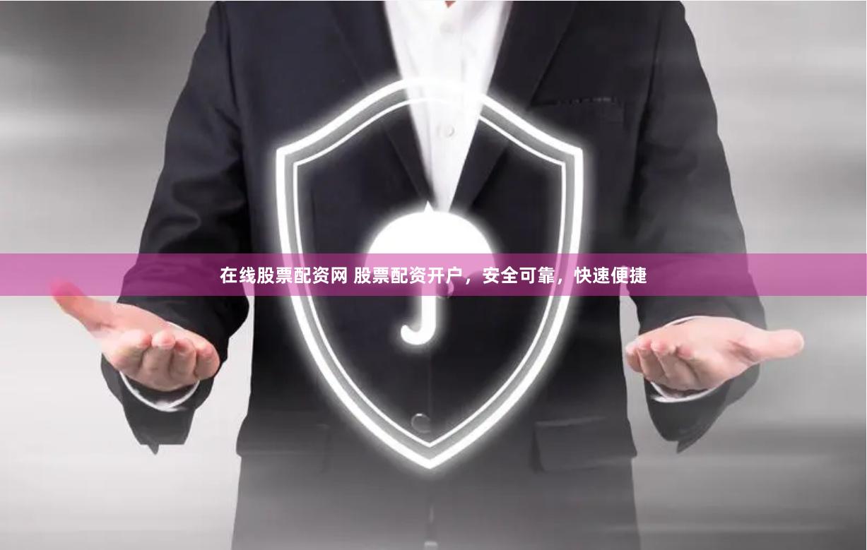 在线股票配资网 股票配资开户，安全可靠，快速便捷