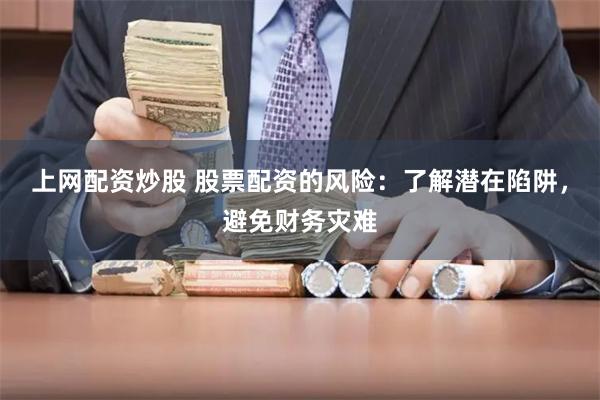 上网配资炒股 股票配资的风险：了解潜在陷阱，避免财务灾难