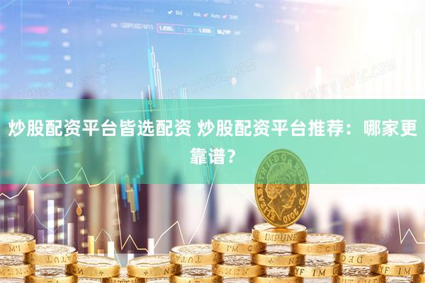 炒股配资平台皆选配资 炒股配资平台推荐：哪家更靠谱？