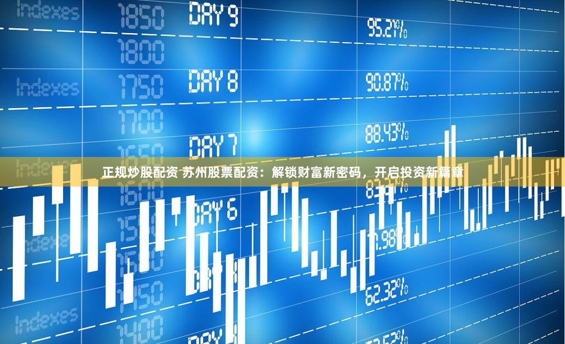 正规炒股配资 苏州股票配资：解锁财富新密码，开启投资新篇章