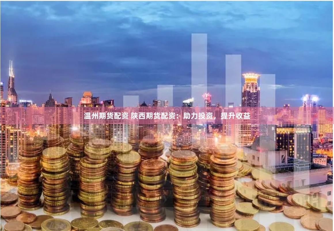 温州期货配资 陕西期货配资：助力投资，提升收益