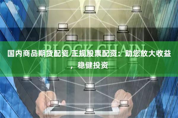 国内商品期货配资 正规股票配资：助您放大收益，稳健投资