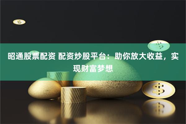 昭通股票配资 配资炒股平台：助你放大收益，实现财富梦想