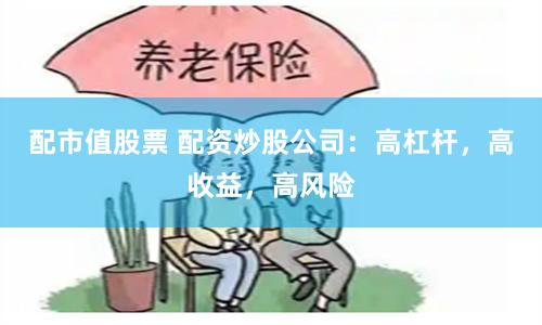 配市值股票 配资炒股公司：高杠杆，高收益，高风险