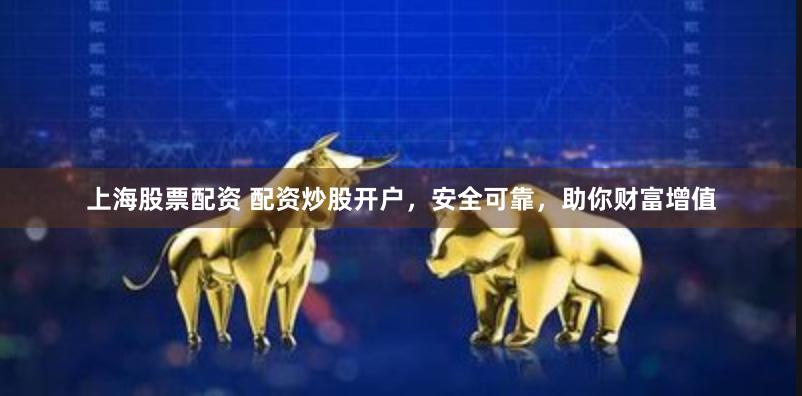 上海股票配资 配资炒股开户，安全可靠，助你财富增值