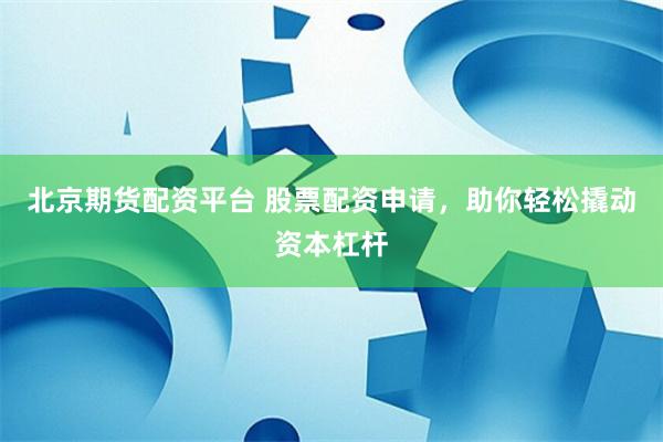 北京期货配资平台 股票配资申请，助你轻松撬动资本杠杆