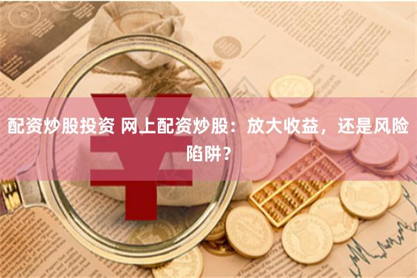 配资炒股投资 网上配资炒股：放大收益，还是风险陷阱？