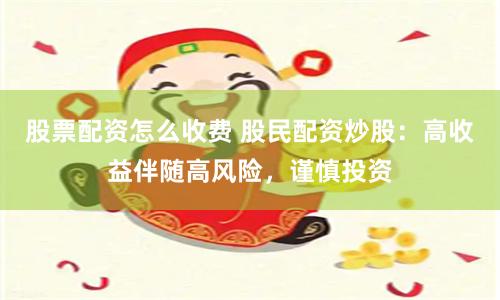 股票配资怎么收费 股民配资炒股：高收益伴随高风险，谨慎投资