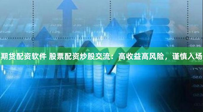 期货配资软件 股票配资炒股交流：高收益高风险，谨慎入场