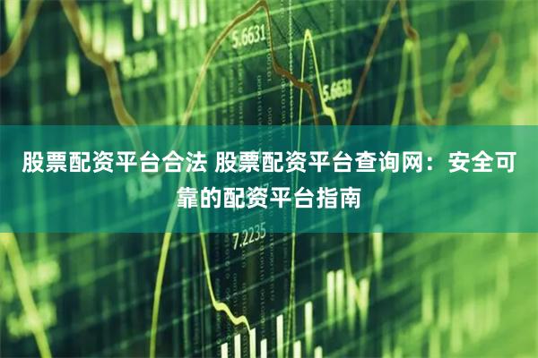 股票配资平台合法 股票配资平台查询网：安全可靠的配资平台指南