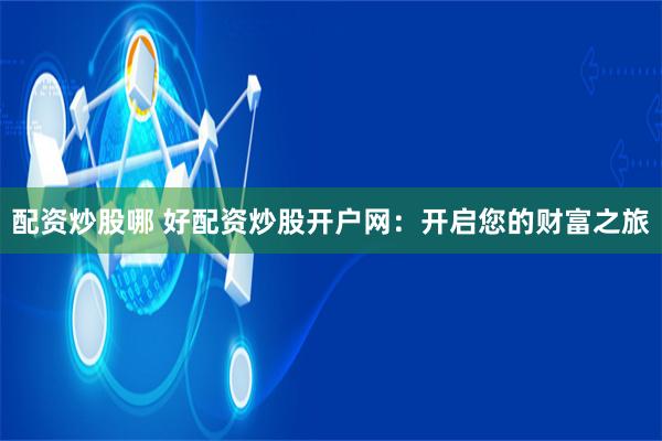 配资炒股哪 好配资炒股开户网：开启您的财富之旅