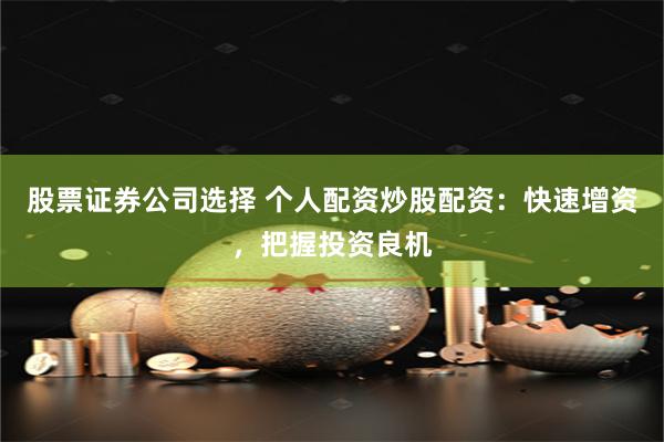 股票证券公司选择 个人配资炒股配资：快速增资，把握投资良机