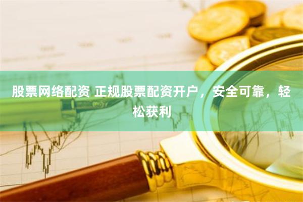 股票网络配资 正规股票配资开户，安全可靠，轻松获利