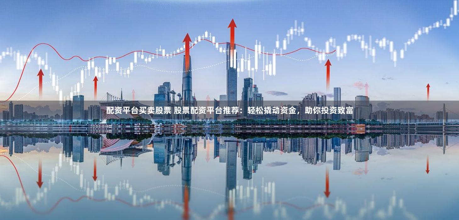 配资平台买卖股票 股票配资平台推荐：轻松撬动资金，助你投资致富