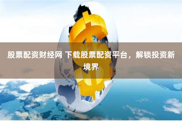 股票配资财经网 下载股票配资平台，解锁投资新境界